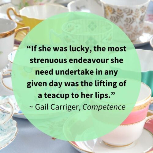 Competence CP If she was lucky, the most strenuous endeavour she need undertake in any given day was the lifting of a teacup to her lips. Competence quote https://gailcarriger.com/cp3_image_quote